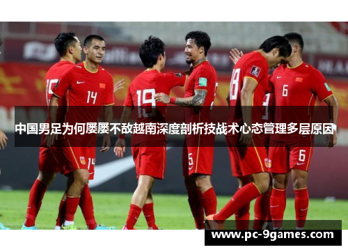 中国男足为何屡屡不敌越南深度剖析技战术心态管理多层原因