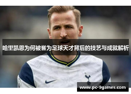 哈里凯恩为何被誉为足球天才背后的技艺与成就解析