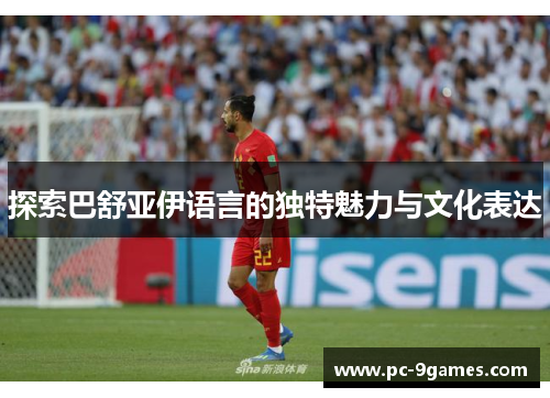 探索巴舒亚伊语言的独特魅力与文化表达 探索巴舒亚伊语言的独特魅力与文化表达