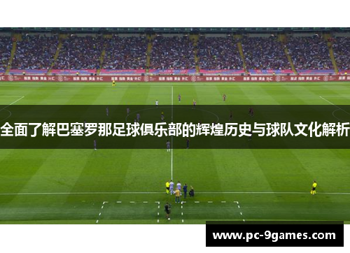 全面了解巴塞罗那足球俱乐部的辉煌历史与球队文化解析
