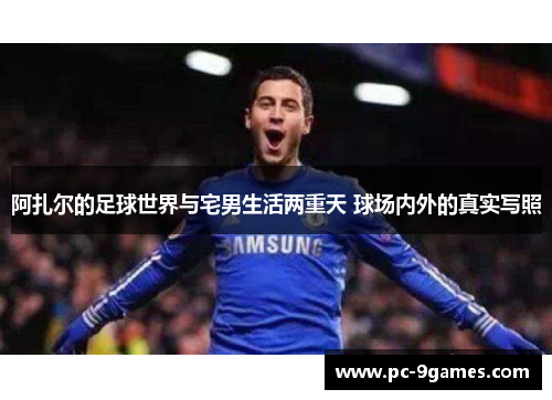 阿扎尔的足球世界与宅男生活两重天 球场内外的真实写照