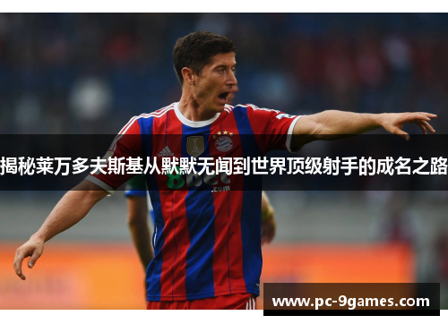 揭秘莱万多夫斯基从默默无闻到世界顶级射手的成名之路