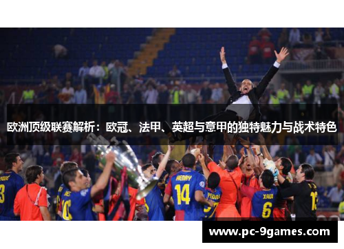 欧洲顶级联赛解析：欧冠、法甲、英超与意甲的独特魅力与战术特色