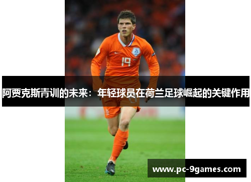 阿贾克斯青训的未来：年轻球员在荷兰足球崛起的关键作用