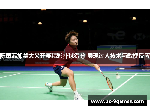 陈雨菲加拿大公开赛精彩扑球得分 展现过人技术与敏捷反应