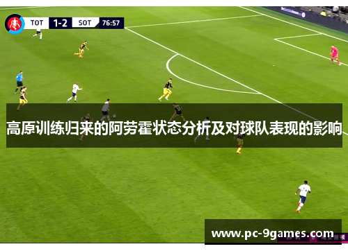 高原训练归来的阿劳霍状态分析及对球队表现的影响