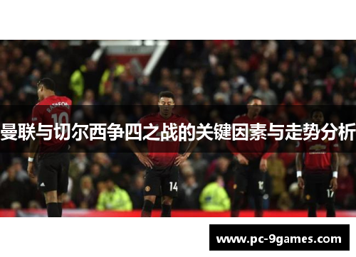 曼联与切尔西争四之战的关键因素与走势分析 曼联与切尔西争四之战的关键因素与走势分析