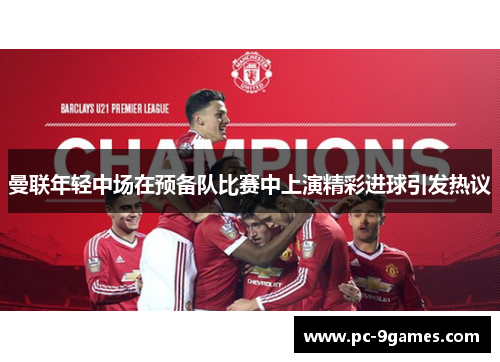 曼联年轻中场在预备队比赛中上演精彩进球引发热议 曼联年轻中场在预备队比赛中上演精彩进球引发热议