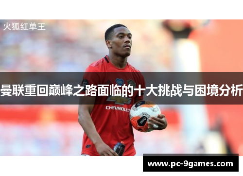 曼联重回巅峰之路面临的十大挑战与困境分析