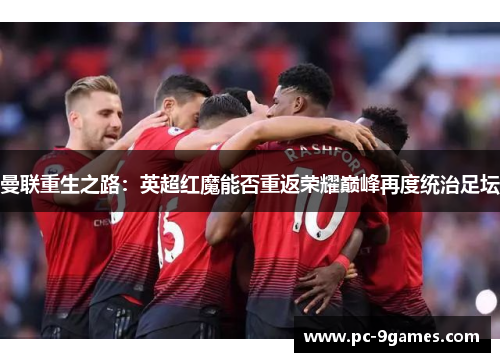 曼联重生之路:英超红魔能否重返荣耀巅峰再度统治足坛 曼联重生之路:英超红魔能否重返荣耀巅峰再度统治足坛