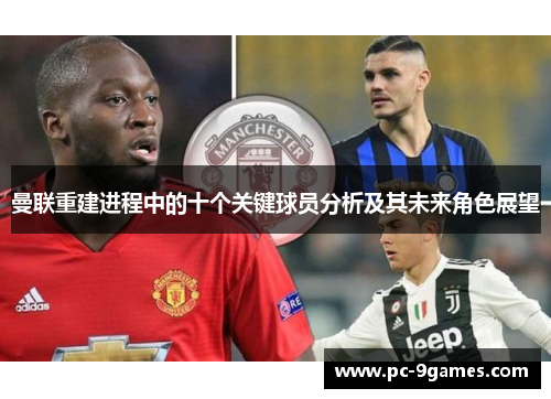 曼联重建进程中的十个关键球员分析及其未来角色展望