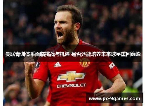 曼联青训体系面临挑战与机遇 是否还能培养未来球星重回巅峰