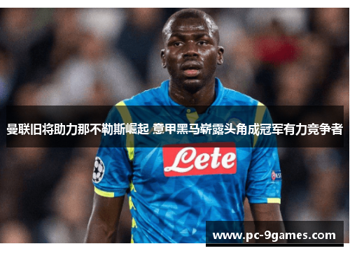 曼联旧将助力那不勒斯崛起 意甲黑马崭露头角成冠军有力竞争者