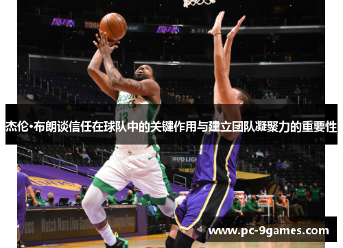 杰伦·布朗谈信任在球队中的关键作用与建立团队凝聚力的重要性 杰伦·布朗谈信任在球队中的关键作用与建立团队凝聚力的重要性