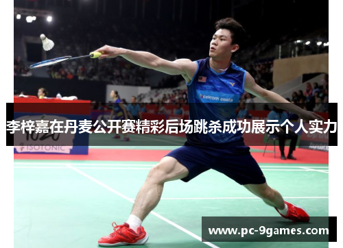 李梓嘉在丹麦公开赛精彩后场跳杀成功展示个人实力 李梓嘉在丹麦公开赛精彩后场跳杀成功展示个人实力