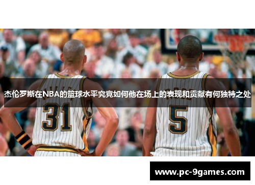 杰伦罗斯在NBA的篮球水平究竟如何他在场上的表现和贡献有何独特之处