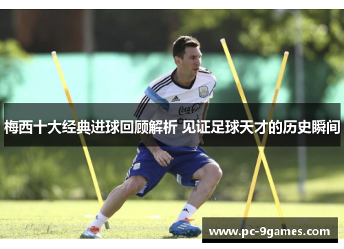 梅西十大经典进球回顾解析 见证足球天才的历史瞬间
