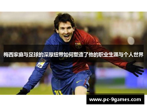 梅西家庭与足球的深厚纽带如何塑造了他的职业生涯与个人世界