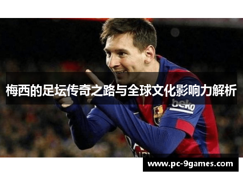 梅西的足坛传奇之路与全球文化影响力解析 梅西的足坛传奇之路与全球文化影响力解析