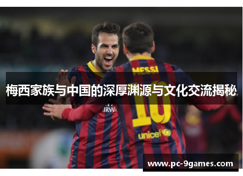 梅西家族与中国的深厚渊源与文化交流揭秘 梅西家族与中国的深厚渊源与文化交流揭秘