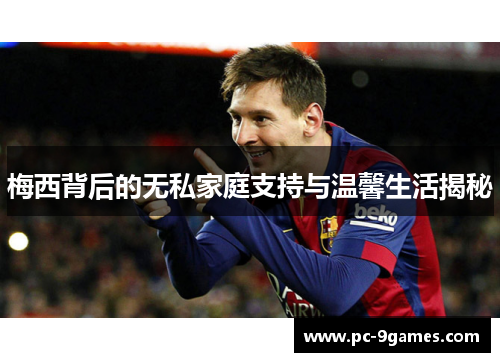 梅西背后的无私家庭支持与温馨生活揭秘 梅西背后的无私家庭支持与温馨生活揭秘
