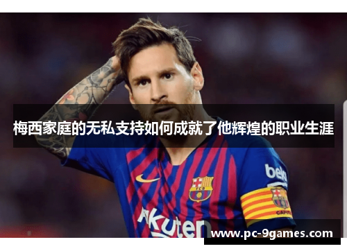 梅西家庭的无私支持如何成就了他辉煌的职业生涯